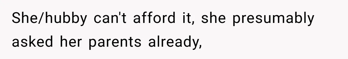 She/hubby can't afford it, she presumably asked her parents already,