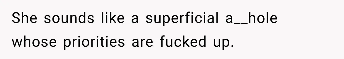 She sounds like a superficial a__hole whose priorities are fucked up.