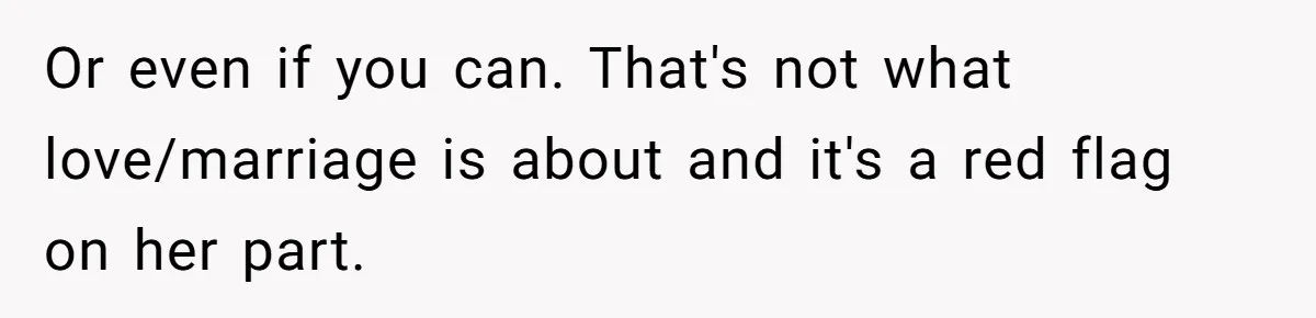 Or even if you can. That's not what love/marriage is about and it's a red flag on her part.