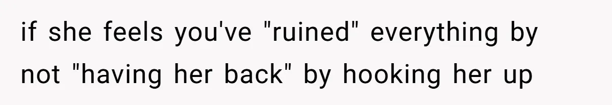 if she feels you've "ruined" everything by not "having her back" by hooking her up