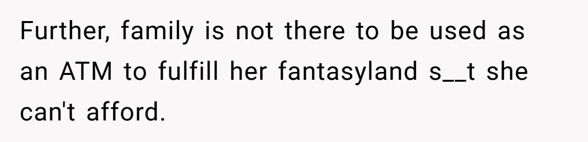 Further, family is not there to be used as an ATM to fulfill her fantasyland s__t she can't afford.