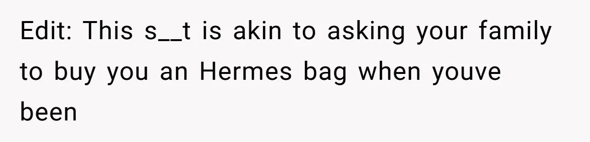 Edit: This s__t is akin to asking your family to buy you an Hermes bag when youve been
