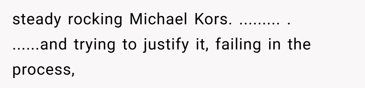 steady rocking Michael Kors. ......... . ......and trying to justify it, failing in the process,