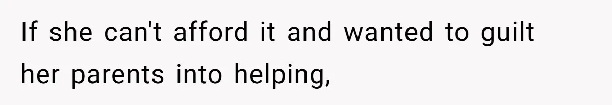 If she can't afford it and wanted to guilt her parents into helping,