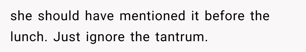 she should have mentioned it before the lunch. Just ignore the tantrum.