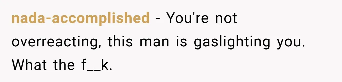 nada-accomplished − You're not overreacting, this man is gaslighting you. What the f__k.