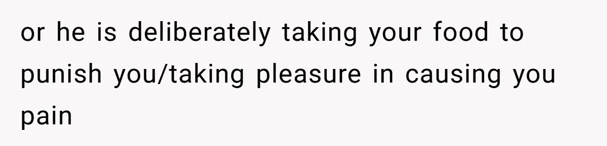 or he is deliberately taking your food to punish you/taking pleasure in causing you pain