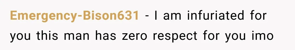 Emergency-Bison631 − I am infuriated for you this man has zero respect for you imo