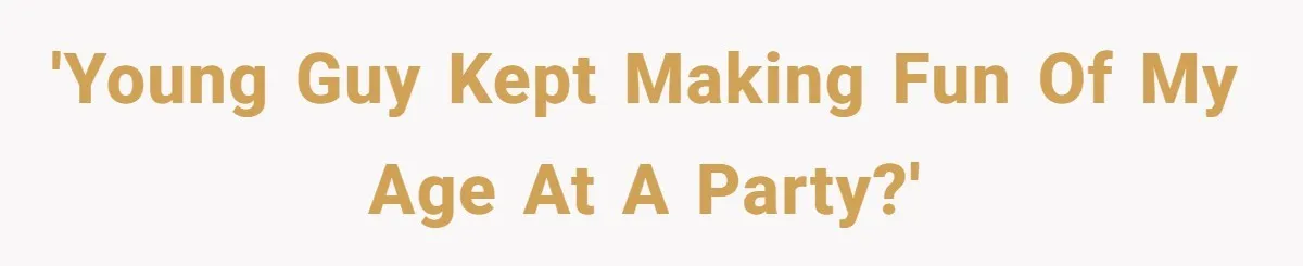 'Young guy kept making fun of my age at a party?'