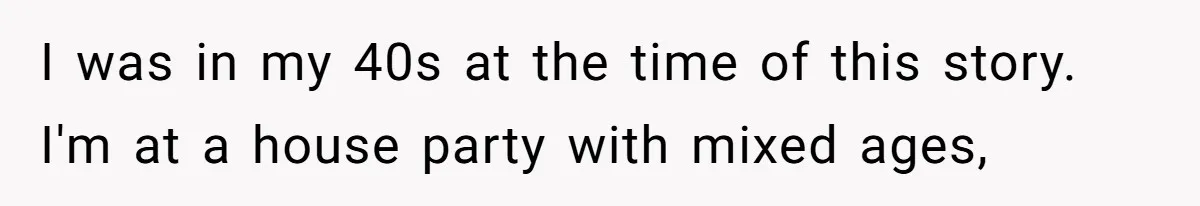 I was in my 40s at the time of this story. I'm at a house party with mixed ages,
