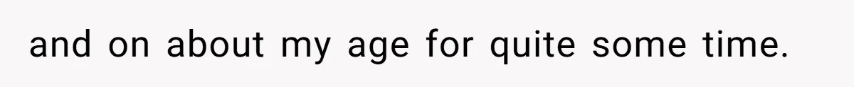 and on about my age for quite some time.