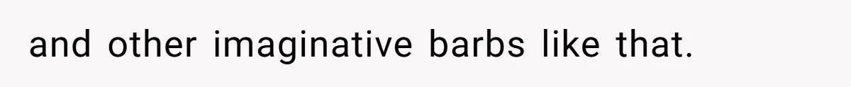 and other imaginative barbs like that.