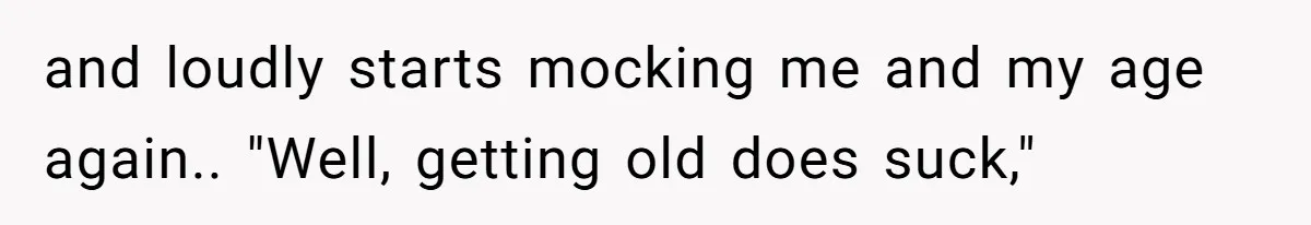 and loudly starts mocking me and my age again.. "Well, getting old does suck,"
