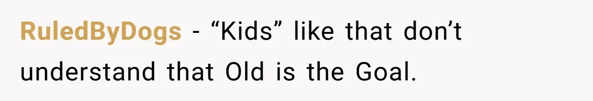 RuledByDogs − “Kids” like that don’t understand that Old is the Goal.