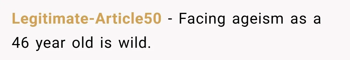Legitimate-Article50 − Facing ageism as a 46 year old is wild.