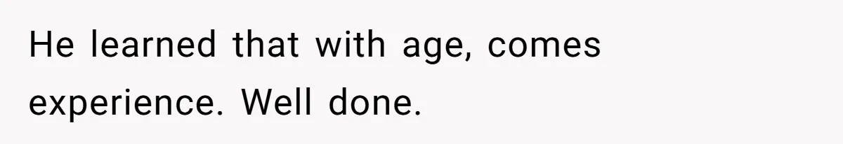 He learned that with age, comes experience. Well done.