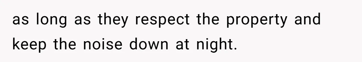 as long as they respect the property and keep the noise down at night.