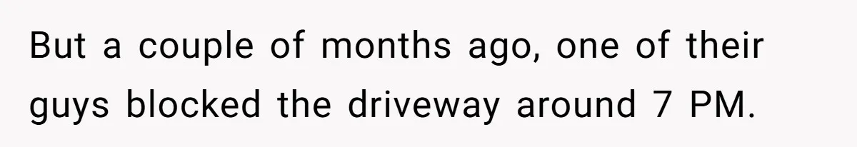 But a couple of months ago, one of their guys blocked the driveway around 7 PM.