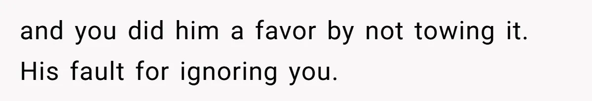 and you did him a favor by not towing it. His fault for ignoring you.