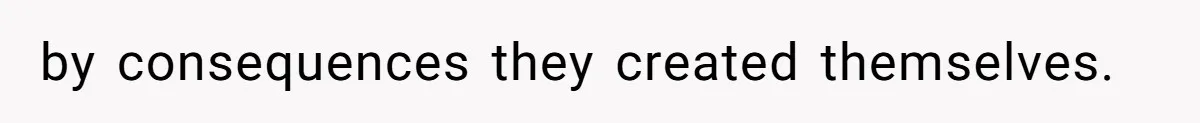 by consequences they created themselves.