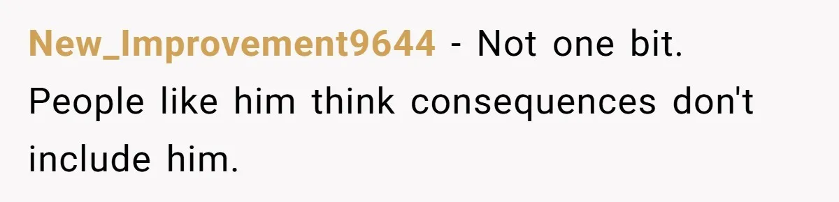 New_Improvement9644 − Not one bit. People like him think consequences don't include him.