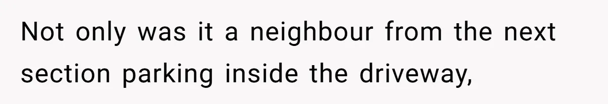 Not only was it a neighbour from the next section parking inside the driveway,