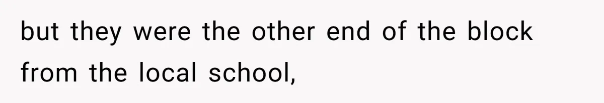 but they were the other end of the block from the local school,