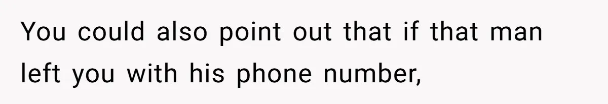 You could also point out that if that man left you with his phone number,