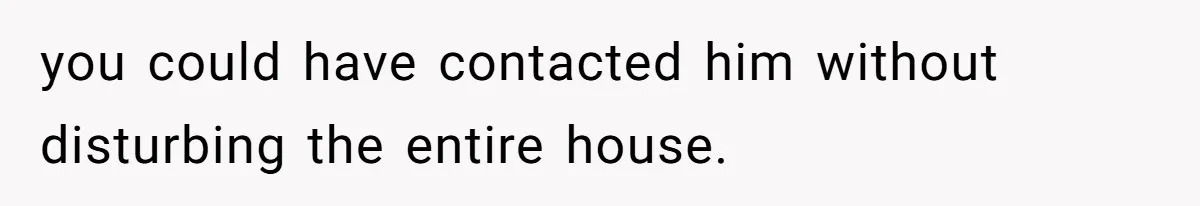 you could have contacted him without disturbing the entire house.