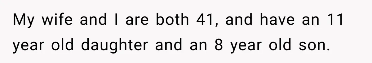 My wife and I are both 41, and have an 11 year old daughter and an 8 year old son.