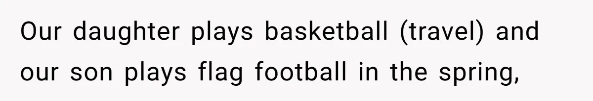 Our daughter plays basketball (travel) and our son plays flag football in the spring,