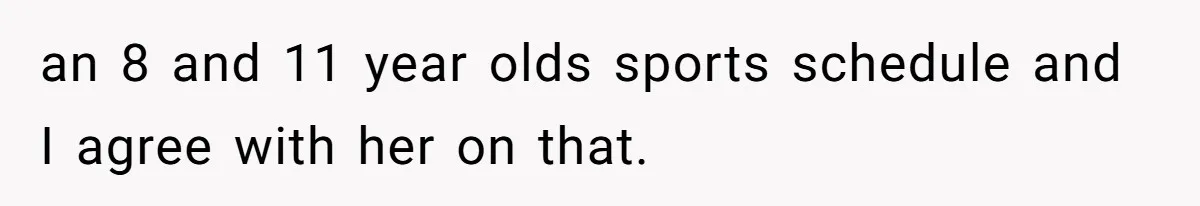 an 8 and 11 year olds sports schedule and I agree with her on that.