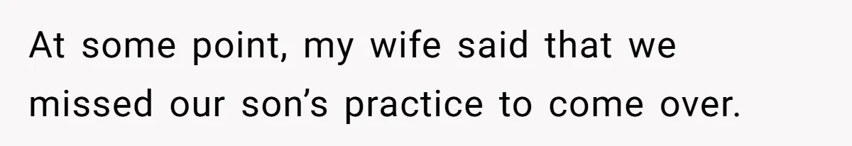 At some point, my wife said that we missed our son’s practice to come over.