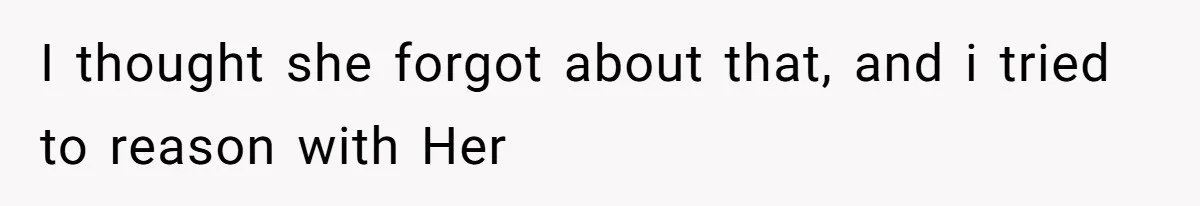 I thought she forgot about that, and i tried to reason with Her