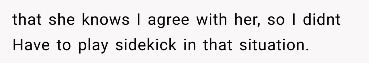 that she knows I agree with her, so I didnt Have to play sidekick in that situation.