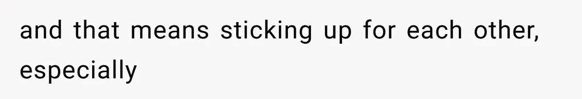 and that means sticking up for each other, especially