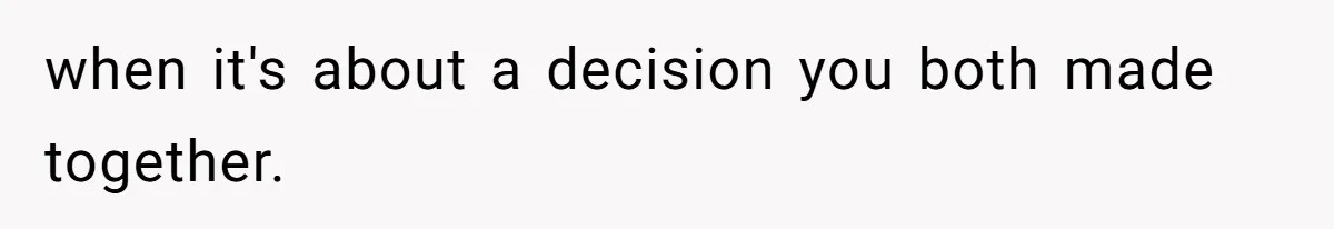 when it's about a decision you both made together.