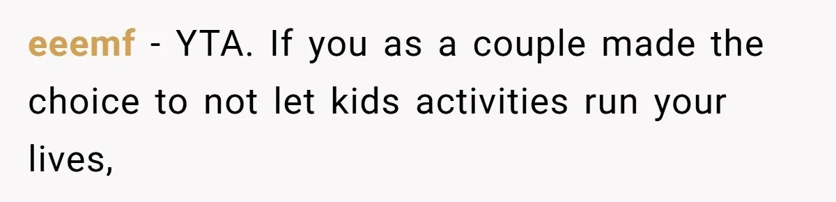eeemf − YTA. If you as a couple made the choice to not let kids activities run your lives,