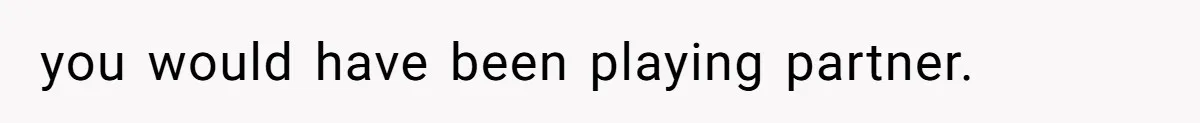 you would have been playing partner.