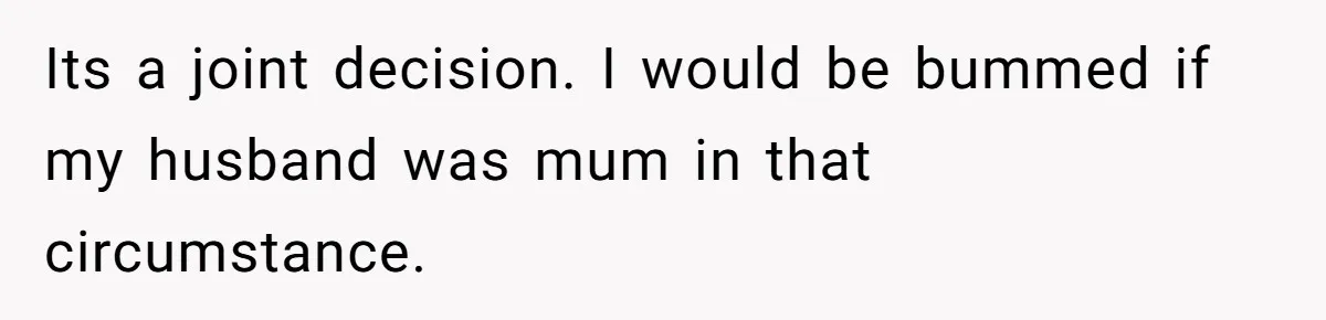 Its a joint decision. I would be bummed if my husband was mum in that circumstance.