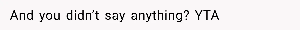 And you didn’t say anything? YTA