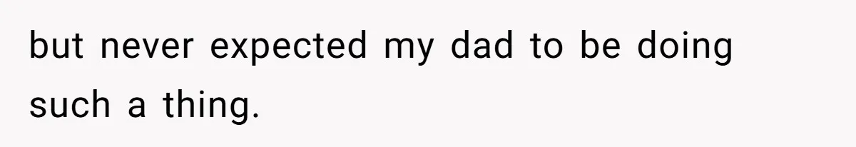 but never expected my dad to be doing such a thing.
