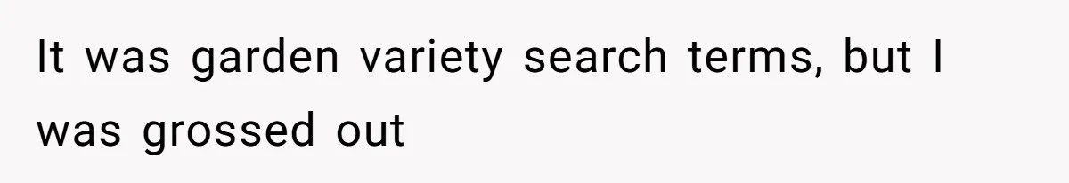 It was garden variety search terms, but I was grossed out