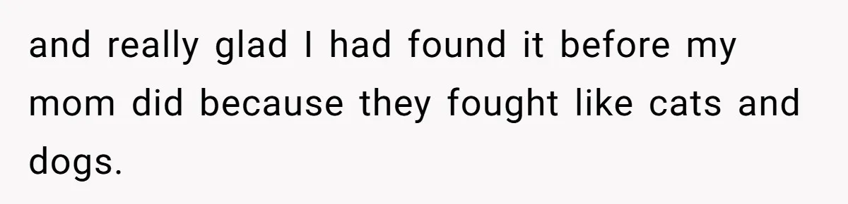 and really glad I had found it before my mom did because they fought like cats and dogs.