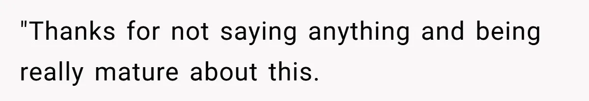 "Thanks for not saying anything and being really mature about this.