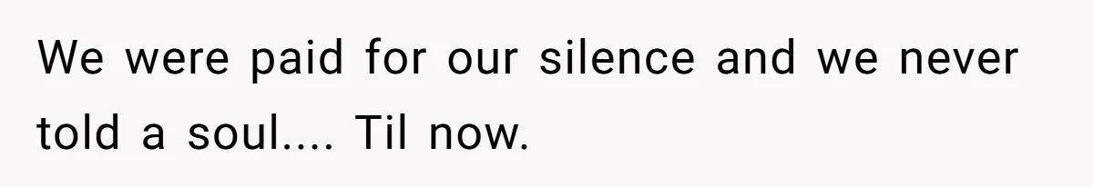 We were paid for our silence and we never told a soul.... Til now.