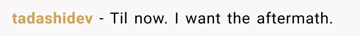 tadashidev − Til now. I want the aftermath.