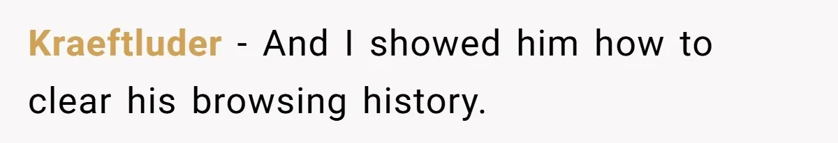 Kraeftluder − And I showed him how to clear his browsing history.