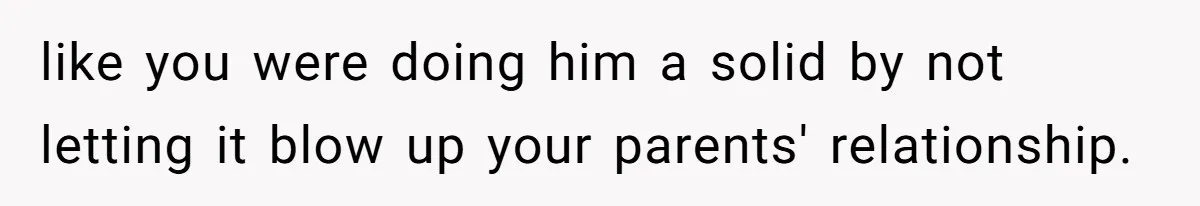 like you were doing him a solid by not letting it blow up your parents' relationship.