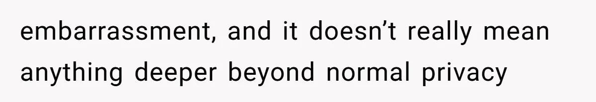 embarrassment, and it doesn’t really mean anything deeper beyond normal privacy